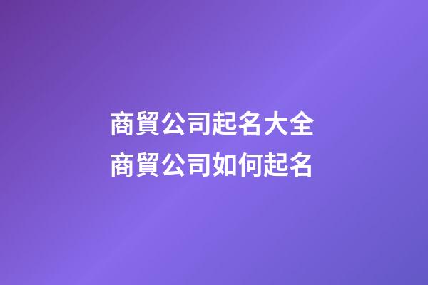 商貿公司起名大全 商貿公司如何起名-第1張-公司起名-玄機派